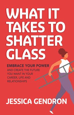 What It Takes to Shatter Glass: Embrace Your Power and Create the Future You Want in Your Career, Life and Relationships - Gendron, Jessica