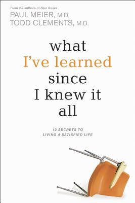 What I've Learned Since I Knew It All: 12 Secrets to Living a Satisfied Life - Meier, Paul, Dr., MD, and Clements, Todd