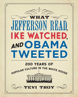 What Jefferson Read, Ike Watched, and Obama Tweeted: 200 Years of Popular Culture in the White House - Troy, Tevi