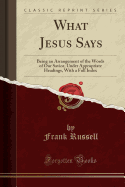 What Jesus Says: Being an Arrangement of the Words of Our Savior, Under Appropriate Headings, with a Full Index (Classic Reprint)