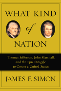 What Kind of Nation: Thomas Jefferson, John Marshall, and the Epic Struggle to Create a United States - Simon, James F