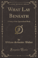 What Lay Beneath: A Story of the Queensland Bush (Classic Reprint)
