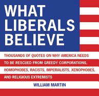 What Liberals Believe: Thousands of Quotes on Why America Needs to Be Rescued from Greedy Corporations, Homophobes, Racists, Imperialists, Xenophobes, and Religious Extremists