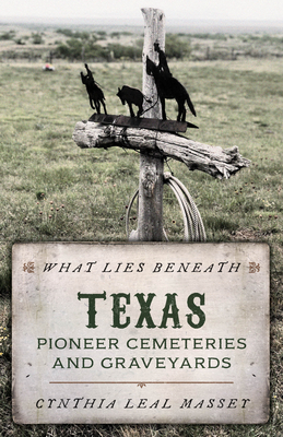 What Lies Beneath: Texas Pioneer Cemeteries and Graveyards - Leal Massey, Cynthia