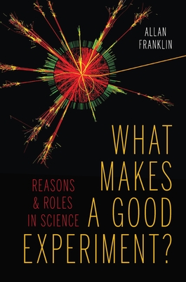 What Makes a Good Experiment?: Reasons and Roles in Science - Franklin, Allan