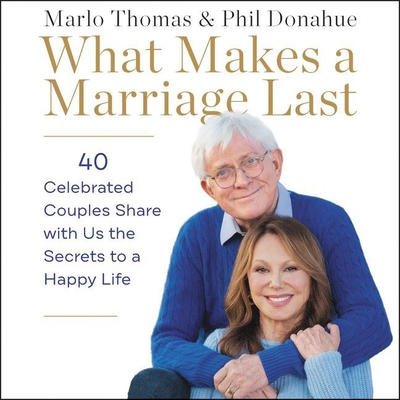 What Makes a Marriage Last Lib/E: 40 Celebrated Couples Share with Us the Secrets to a Happy Life - Thomas, Marlo (Read by), and Donahue, Phil (Read by), and Reed, Maggi-Meg (Read by)