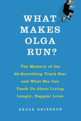 What Makes Olga Run?: The Mystery of the 90-Something Track Star and What She Can Teach Us about Living Longer, Happier Lives - Grierson, Bruce