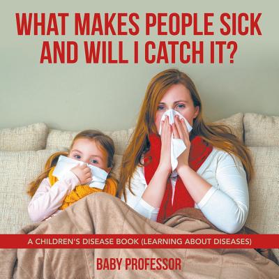 What Makes People Sick and Will I Catch It? A Children's Disease Book (Learning about Diseases) - Baby Professor