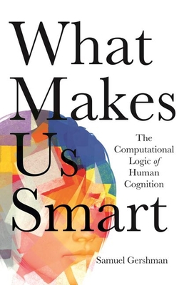 What Makes Us Smart: The Computational Logic of Human Cognition - Gershman, Samuel J