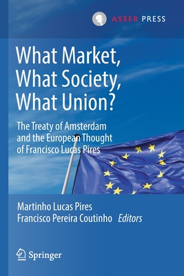 What Market, What Society, What Union?: The Treaty of Amsterdam and the European Thought of Francisco Lucas Pires - Lucas Pires, Martinho (Editor), and Pereira Coutinho, Francisco (Editor)