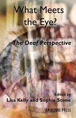 What Meets the Eye?: The Deaf Perspective - Kelly, Lisa (Editor), and Stone, Sophie (Editor), and Antrobus, Raymond (Preface by)