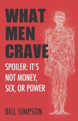 What Men Crave: Spoiler: It's Not Money, Sex, or Power - Simpson, Bill