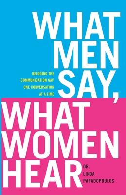What Men Say, What Women Hear: Bridging the Communication Gap One Conversation at a Time - Papadopoulos, Linda, Dr.