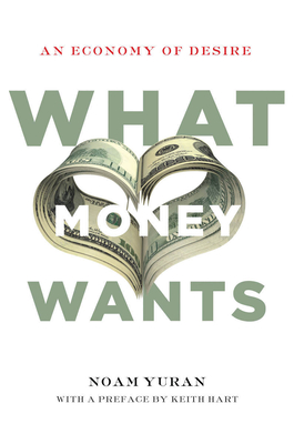 What Money Wants: An Economy of Desire - Yuran, Noam, and Hart, Keith (Preface by)