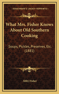 What Mrs. Fisher Knows about Old Southern Cooking: Soups, Pickles, Preserves, Etc. (1881)
