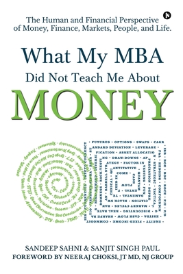 What My MBA Did Not Teach Me About Money: The Human and Financial Perspective of Money, Finance, Markets, People, and Life. - Sanjit Singh Paul, and Sandeep Sahni
