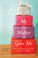 What My Mother Gave Me: Thirty-One Women on the Gifts That Mattered Most