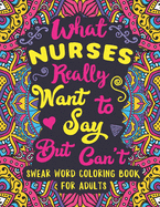 What Nurses Really Want to Say But Can't: Swear Word Coloring Book for Adults with Nursing Related Cussing
