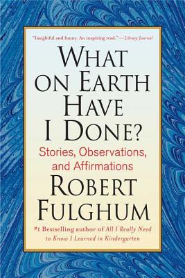 What on Earth Have I Done?: Stories, Observations, and Affirmations - Fulghum, Robert