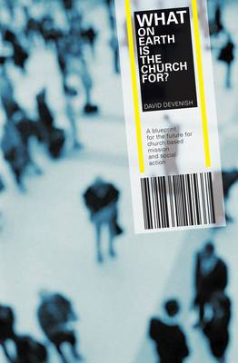 What on earth is the church for: A blueprint for the future for church based mission and social action - Devenish, David