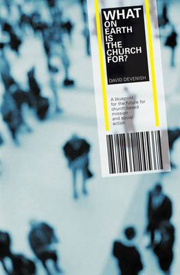 What on Earth is the Church For?: A Blueprint for the Future for Church Based Mission & Social Action - Devenish, David