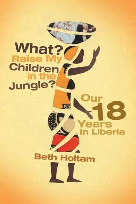 What? Raise My Children in the Jungle?: Our 18 Years in Liberia - Holtam, Beth