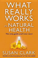 What Really Works in Natural Health: The Only Guide You Will Ever Need