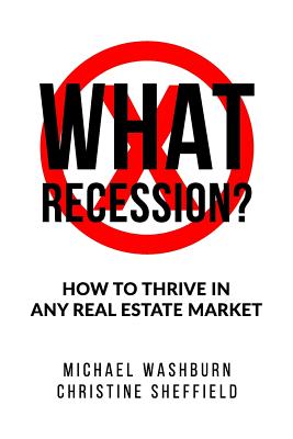 What Recession? How To Thrive In Any Real Estate Market: How To Thrive In Any Real Estate Market - Sheffield, Christine, and Washburn, Michael