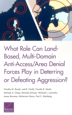 What Role Can Land-Based, Multi-Domain Anti-Access/Area Denial Forces Play in Deterring or Defeating Aggression? - Bonds, Timothy M, and Predd, Joel B, and Heath, Timothy R