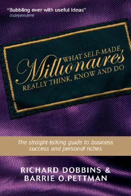What Self-Made Millionaires Really Think, Know and Do: A Straight-Talking Guide to Business Success and Personal Riches - Dobbins, Richard, Dr., and Pettman, Barrie O
