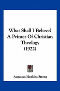 What Shall I Believe? A Primer Of Christian Theology (1922)
