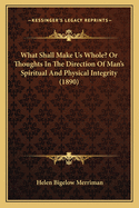 What Shall Make Us Whole? or Thoughts in the Direction of Man's Spiritual and Physical Integrity (1890)