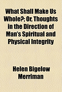 What Shall Make Us Whole?: Or, Thoughts in the Direction of Man's Spiritual and Physical Integrity