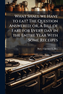 What Shall we Have to eat? The Question Answered; or, A Bill of Fare for Every day in the Entire Year With Some Receipts