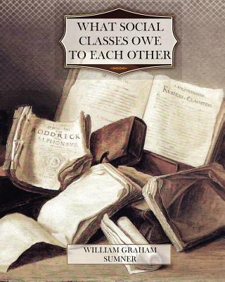 What Social Classes Owe to Each Other - Sumner, William Graham