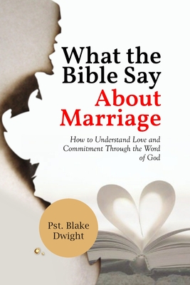 What the Bible Say about Marriage: How to Understand Love and Commitment Through the Word of God - Dwight, Pst Blake