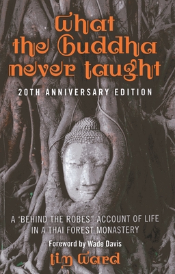 What the Buddha Never Taught: A 'behind the Robes" Account of Life in a Thai Forest Monastery - Ward, Tim
