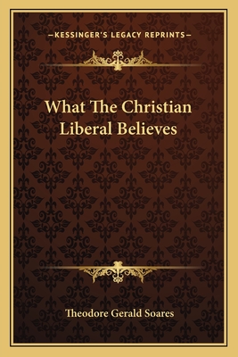 What The Christian Liberal Believes - Soares, Theodore Gerald