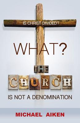 What? the Church Is Not a Denomination - Aiken, Michael