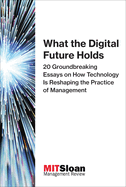 What the Digital Future Holds: 20 Groundbreaking Essays on How Technology Is Reshaping the Practice of Management