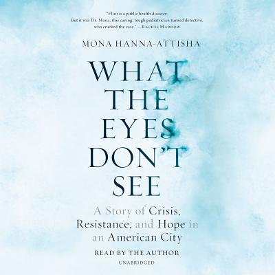 What the Eyes Don't See: A Story of Crisis, Resistance, and Hope in an American City - Hanna-Attisha, Mona (Read by)