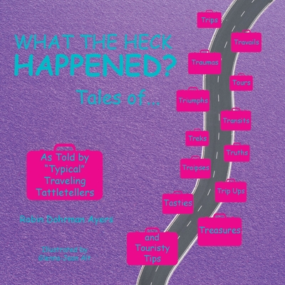 What the Heck Happened?: Tales of Trips, Travails, Traumas, Tours, Triumphs, Transits, Treks, Truths, Traipses, Trip Ups, Tasties, Treasures, and Touristy Tips As Told by Typical Traveling Tattletellers - Ayers, Robin Dohrman