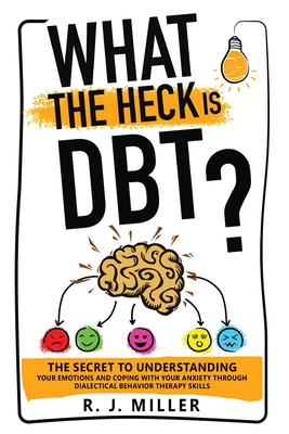 What The Heck Is DBT? The Secret To Understanding Your Emotions And Coping With Your Anxiety Through Dialectical Behavior Therapy Skills - Miller, R J