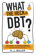 What The Heck Is DBT?: The Secret To Understanding Your Emotions And Coping With Your Anxiety Through Dialectical Behavior Therapy Skills