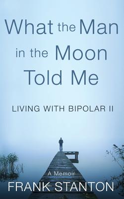 What the Man in the Moon Told Me: Living with Bipolar II a Memoir - Stanton, Frank, and Osborn, Alice (Editor)