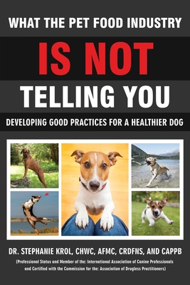 What the Pet Food Industry Is Not Telling You - Developing Good Practices for a Healthier Dog - Krol, Stephanie, Dr.