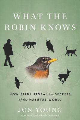 What the Robin Knows: How Birds Reveal the Secrets of the Natural World - Young, Jon, and Gardoqui, Dan (Editor)