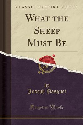 What the Sheep Must Be (Classic Reprint) - Pasquet, Joseph