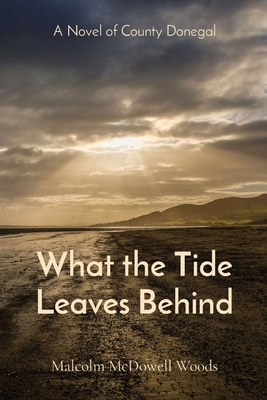 What the Tide Leaves Behind: A Novel of County Donegal - Woods, Malcolm McDowell