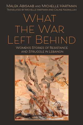 What the War Left Behind: Women's Stories of Resistance and Struggle in Lebanon - Abisaab, Malek, and Hartman, Michelle (Translated by), and Nasrallah, Caline (Translated by)